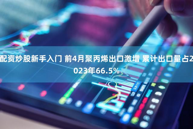 配资炒股新手入门 前4月聚丙烯出口激增 累计出口量占2023年66.5%
