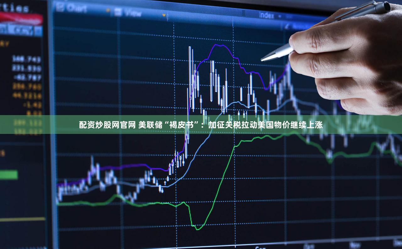 配资炒股网官网 美联储“褐皮书”：加征关税拉动美国物价继续上涨