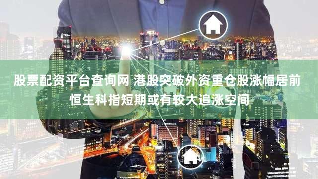 股票配资平台查询网 港股突破外资重仓股涨幅居前 恒生科指短期或有较大追涨空间