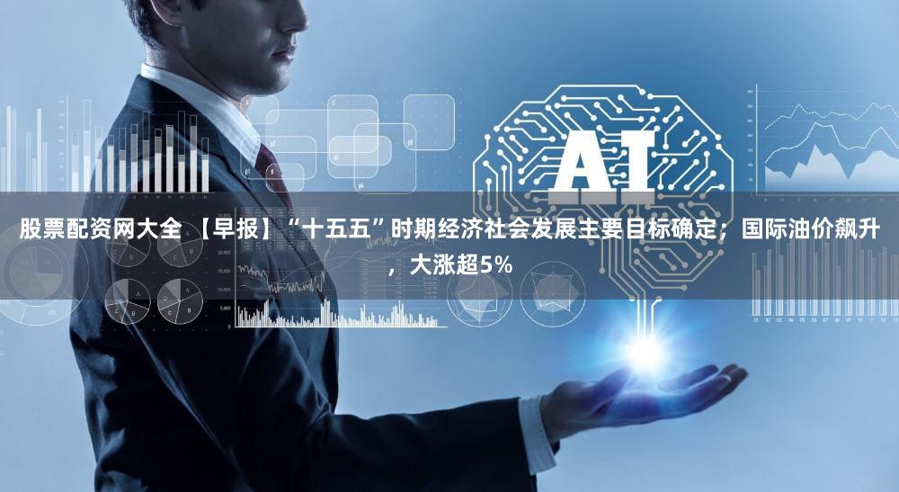 股票配资网大全 【早报】“十五五”时期经济社会发展主要目标确定；国际油价飙升，大涨超5%