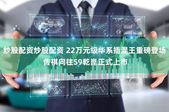 炒股配资炒股配资 22万元级华系插混王重磅登场 传祺向往S9乾崑正式上市