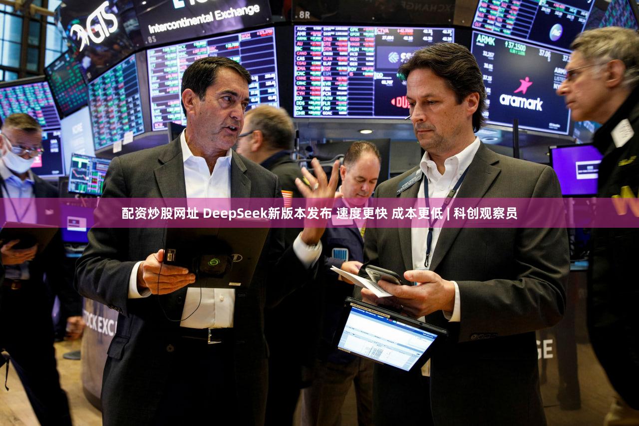 配资炒股网址 DeepSeek新版本发布 速度更快 成本更低 | 科创观察员