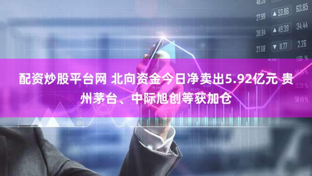 配资炒股平台网 北向资金今日净卖出5.92亿元 贵州茅台、中际旭创等获加仓