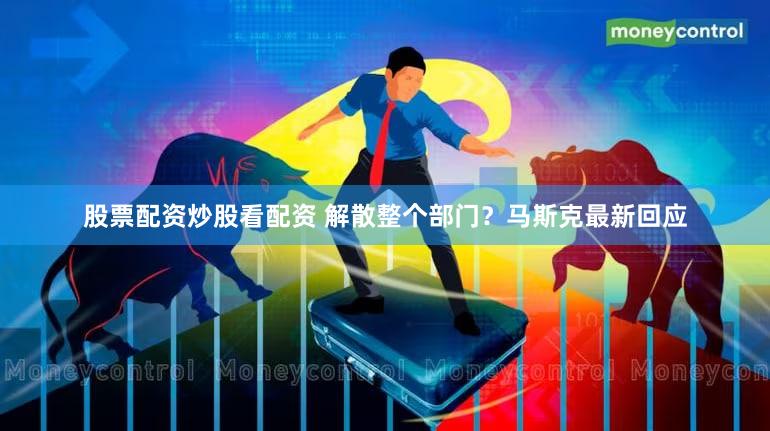 股票配资炒股看配资 解散整个部门？马斯克最新回应