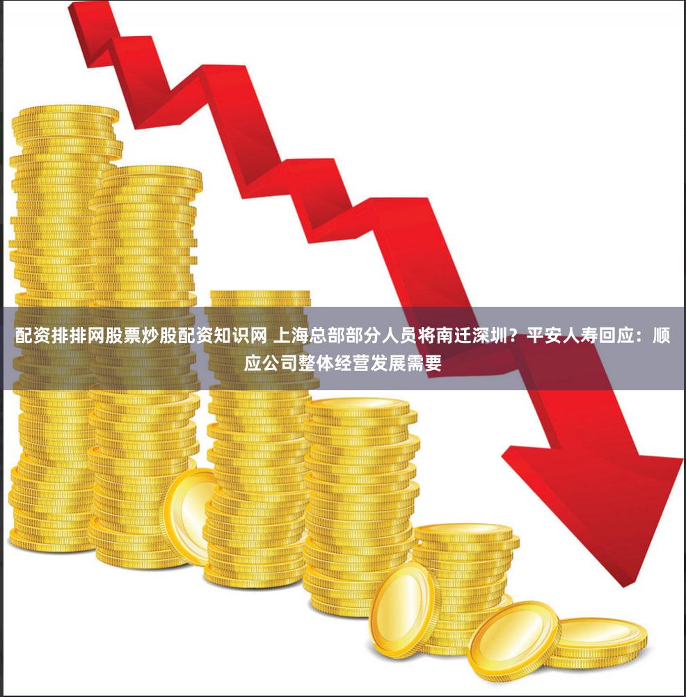 配资排排网股票炒股配资知识网 上海总部部分人员将南迁深圳？平安人寿回应：顺应公司整体经营发展需要