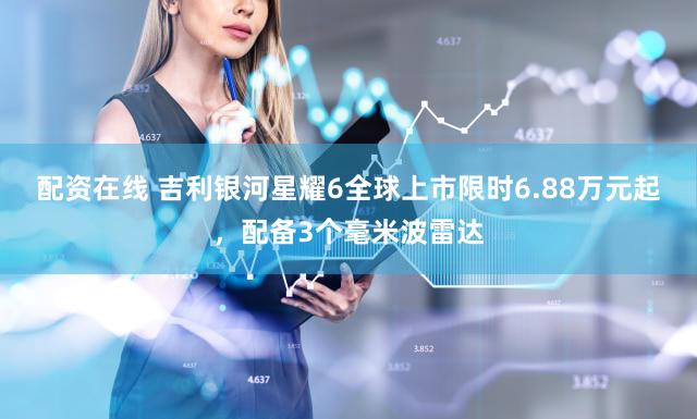 配资在线 吉利银河星耀6全球上市限时6.88万元起，配备3个毫米波雷达