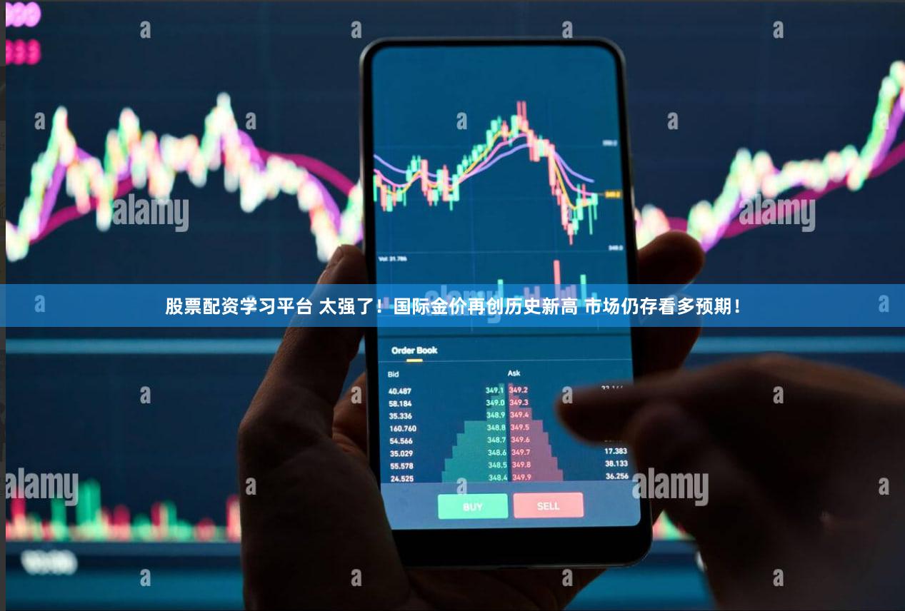 股票配资学习平台 太强了！国际金价再创历史新高 市场仍存看多预期！