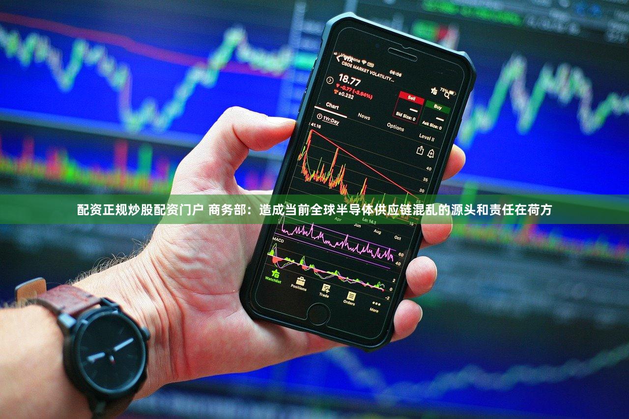 配资正规炒股配资门户 商务部：造成当前全球半导体供应链混乱的源头和责任在荷方