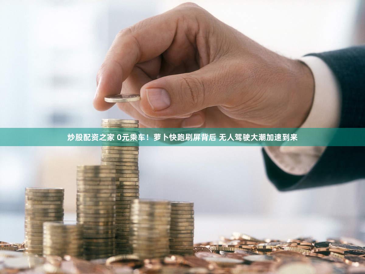 炒股配资之家 0元乘车！萝卜快跑刷屏背后 无人驾驶大潮加速到来