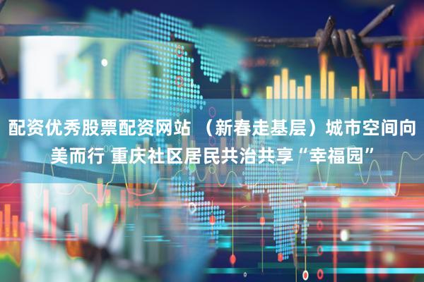 配资优秀股票配资网站 （新春走基层）城市空间向美而行 重庆社区居民共治共享“幸福园”