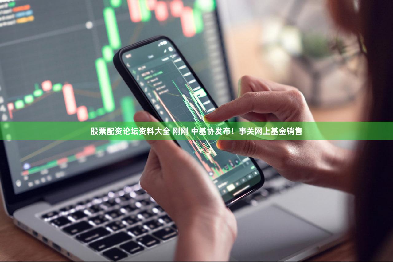 股票配资论坛资料大全 刚刚 中基协发布!事关网上基金销售