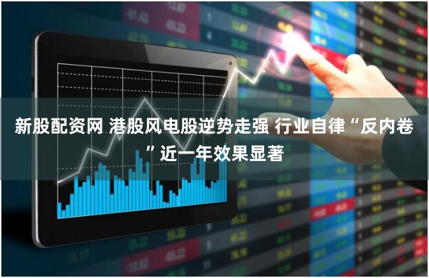 新股配资网 港股风电股逆势走强 行业自律“反内卷”近一年效果显著