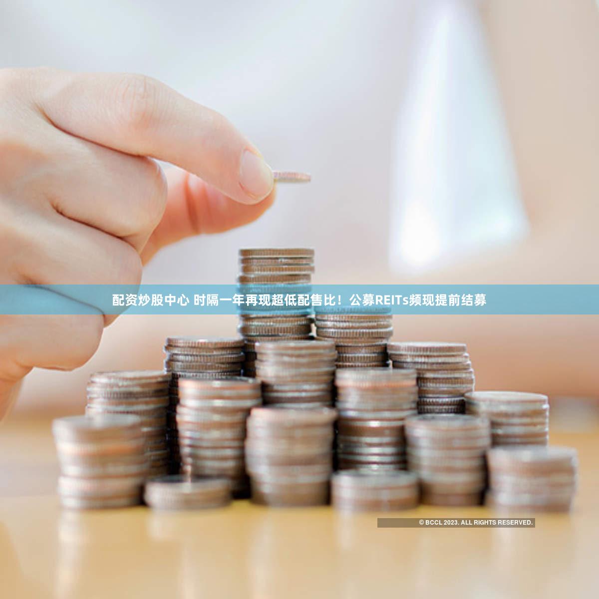 配资炒股中心 时隔一年再现超低配售比!公募REITs频现提前结募