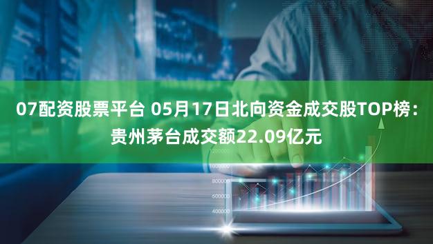 07配资股票平台 05月17日北向资金成交股TOP榜：贵州茅台成交额22.09亿元