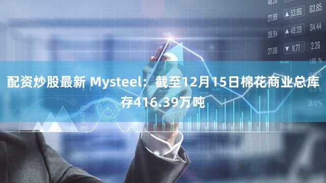 配资炒股最新 Mysteel：截至12月15日棉花商业总库存416.39万吨