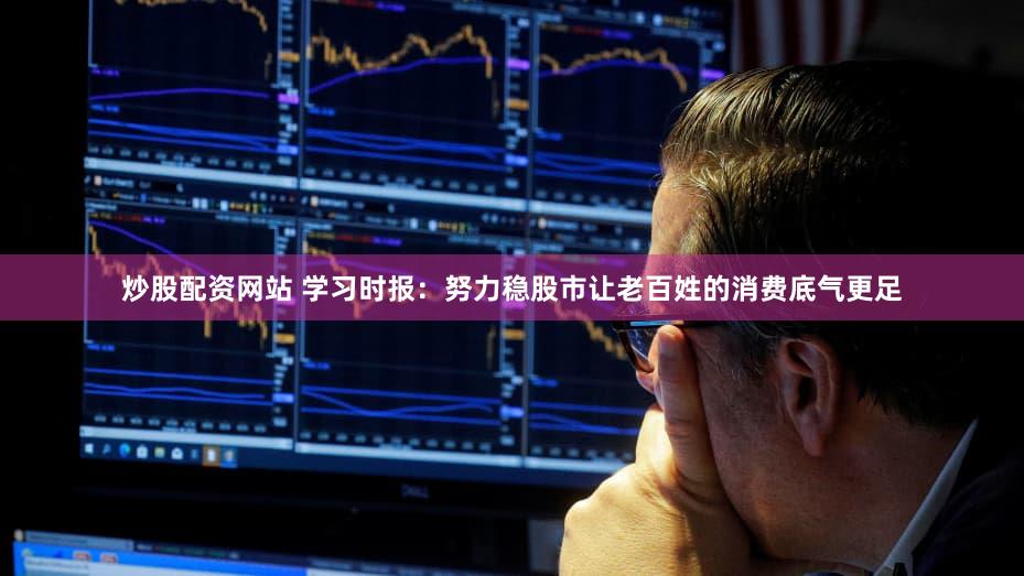 炒股配资网站 学习时报：努力稳股市让老百姓的消费底气更足