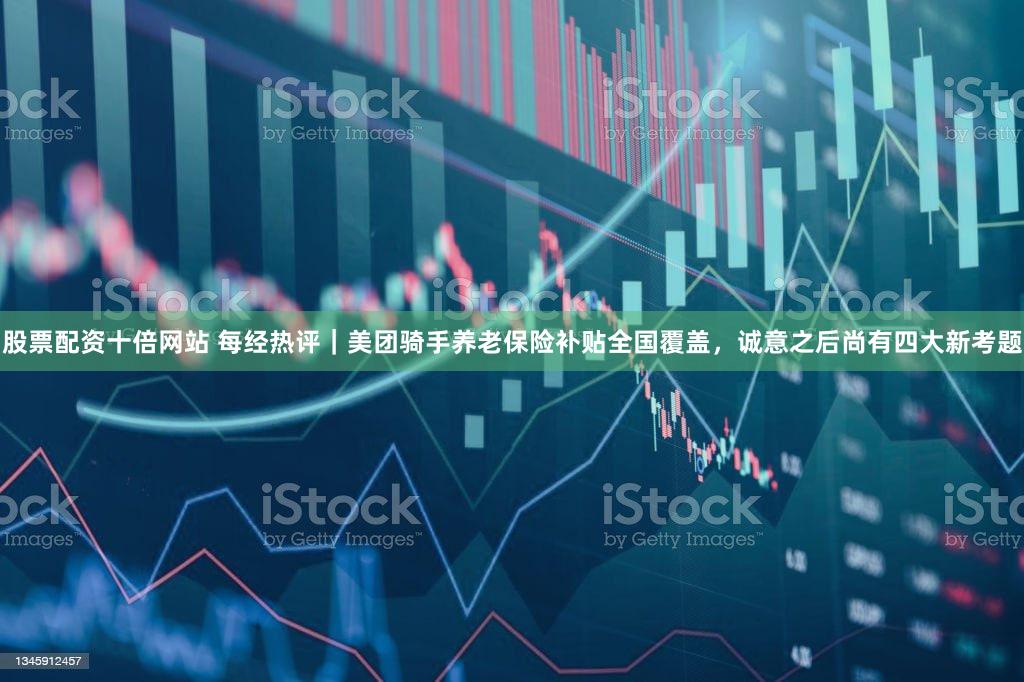 股票配资十倍网站 每经热评｜美团骑手养老保险补贴全国覆盖，诚意之后尚有四大新考题