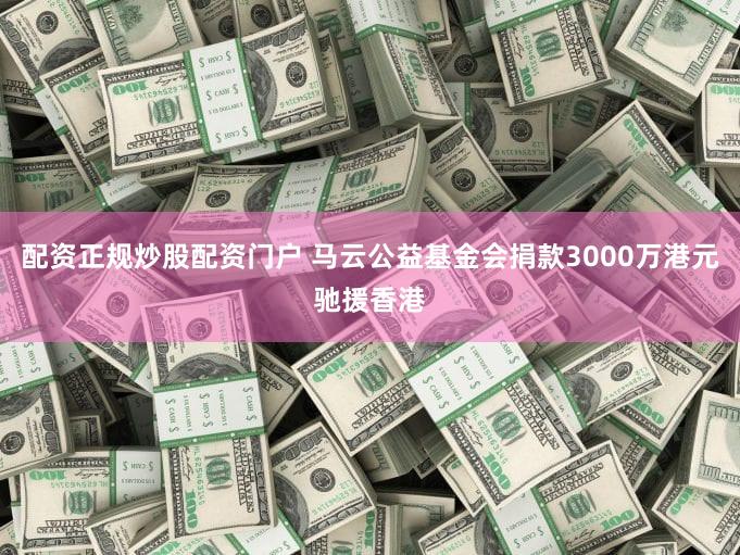 配资正规炒股配资门户 马云公益基金会捐款3000万港元驰援香港
