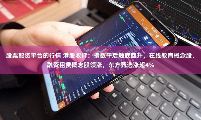 股票配资平台的行情 港股收评：指数午后触底回升，在线教育概念股、融资租赁概念股领涨，东方甄选涨超4%
