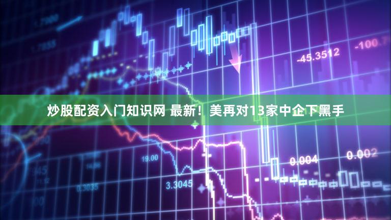 炒股配资入门知识网 最新！美再对13家中企下黑手