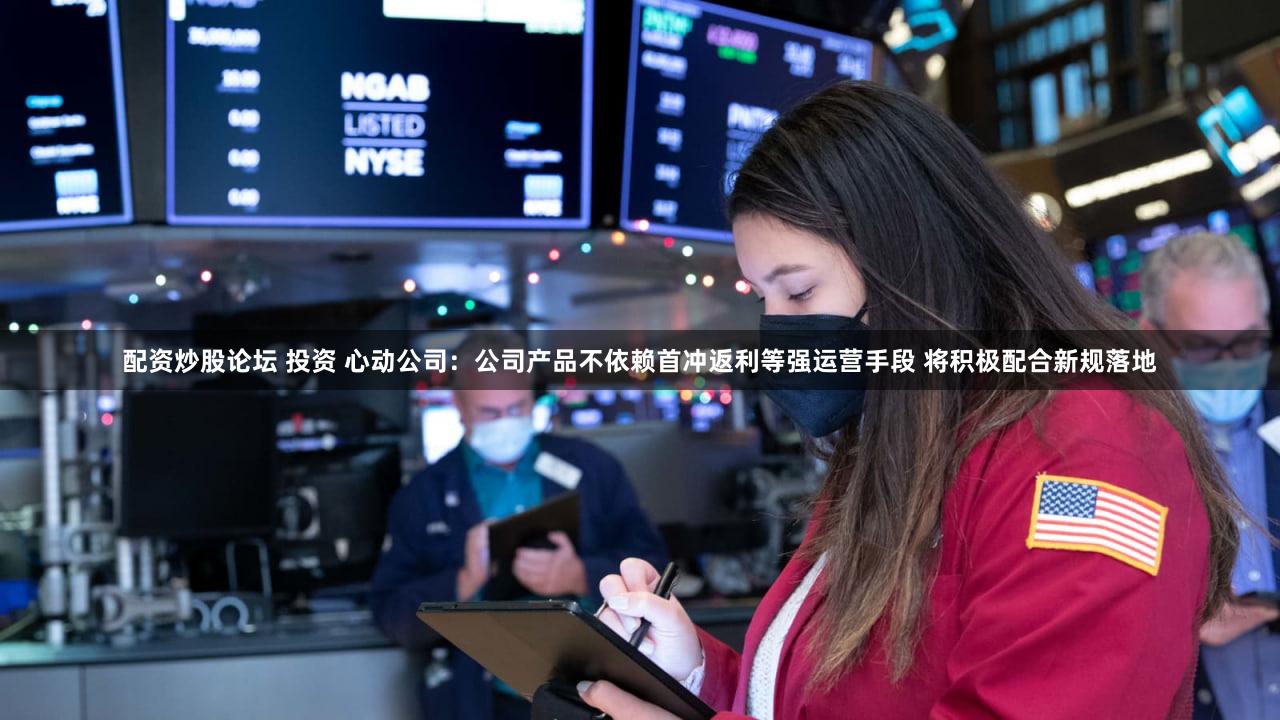配资炒股论坛 投资 心动公司：公司产品不依赖首冲返利等强运营手段 将积极配合新规落地