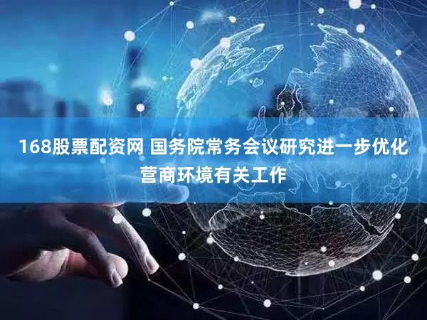 168股票配资网 国务院常务会议研究进一步优化营商环境有关工作