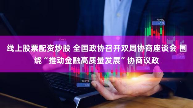 线上股票配资炒股 全国政协召开双周协商座谈会 围绕“推动金融高质量发展”协商议政