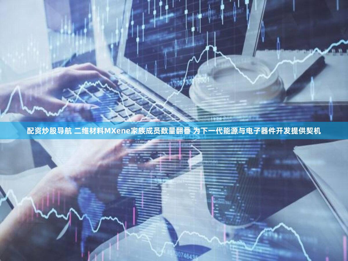 配资炒股导航 二维材料MXene家族成员数量翻番 为下一代能源与电子器件开发提供契机