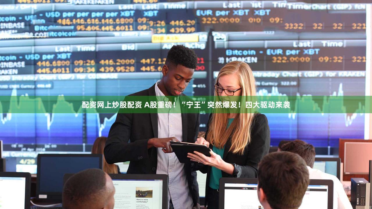 配资网上炒股配资 A股重磅！“宁王”突然爆发！四大驱动来袭