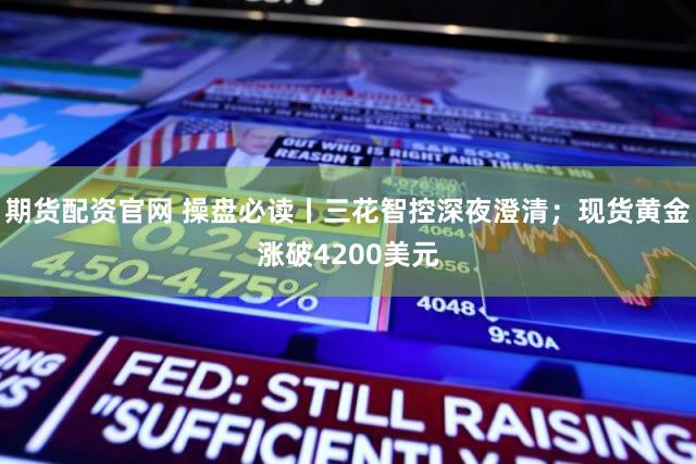 期货配资官网 操盘必读丨三花智控深夜澄清；现货黄金涨破4200美元