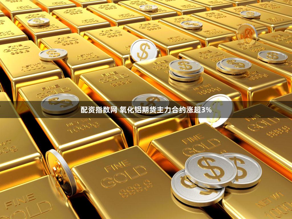 配资指数网 氧化铝期货主力合约涨超3%