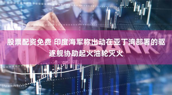 股票配资免费 印度海军称出动在亚丁湾部署的驱逐舰协助起火油轮灭火