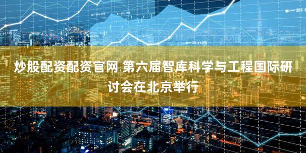 炒股配资配资官网 第六届智库科学与工程国际研讨会在北京举行