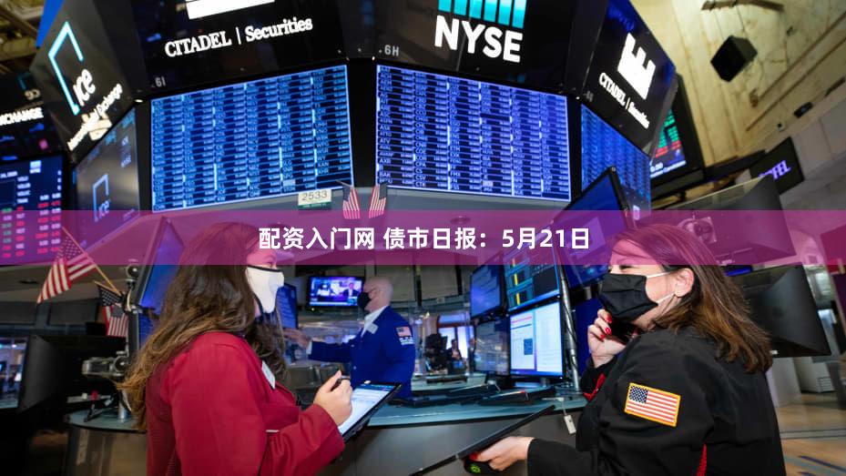 配资入门网 债市日报：5月21日