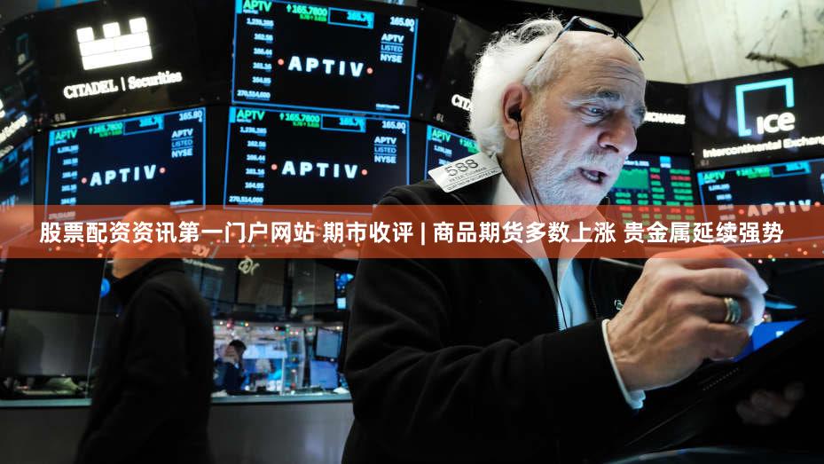 股票配资资讯第一门户网站 期市收评 | 商品期货多数上涨 贵金属延续强势