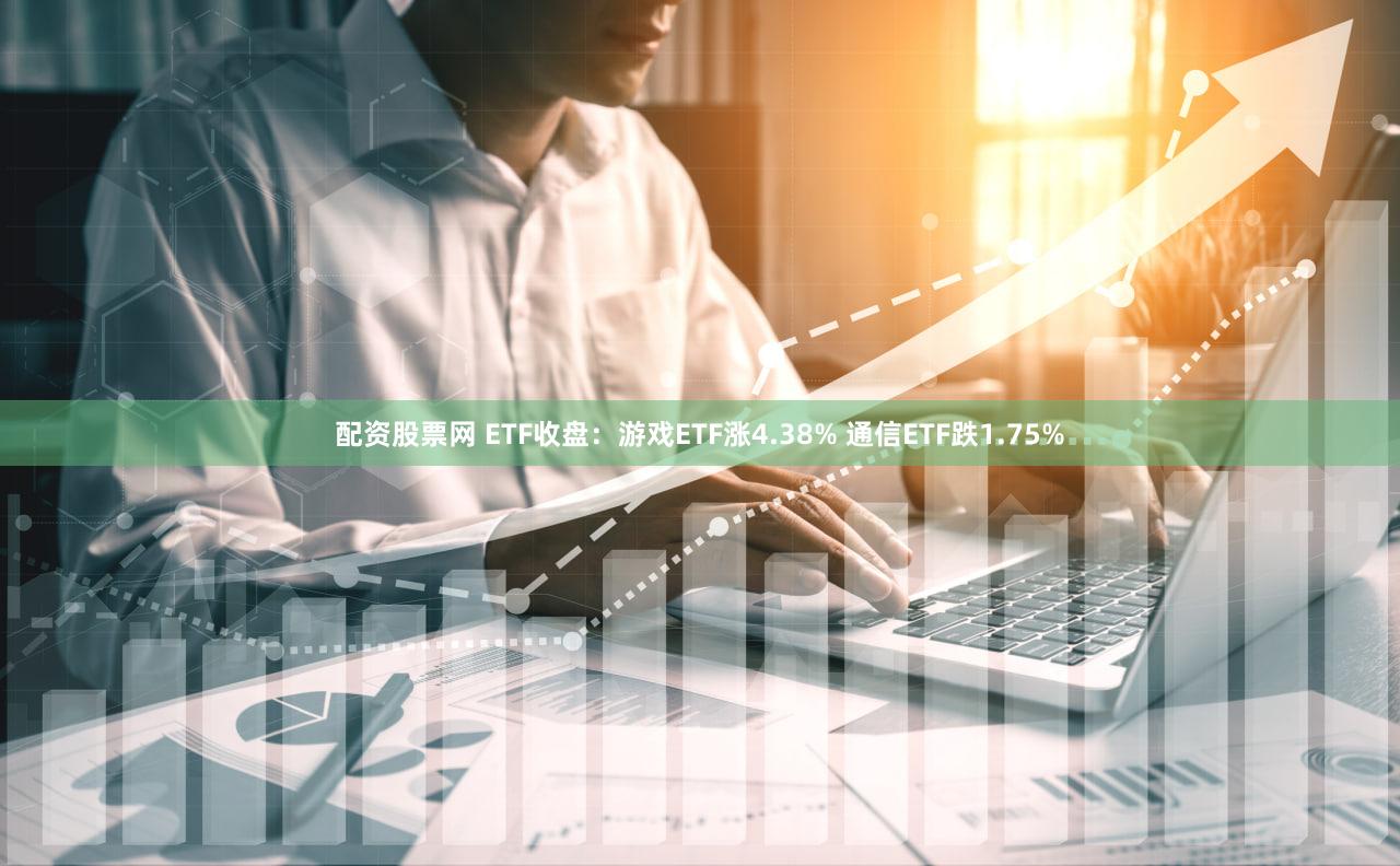 配资股票网 ETF收盘：游戏ETF涨4.38% 通信ETF跌1.75%
