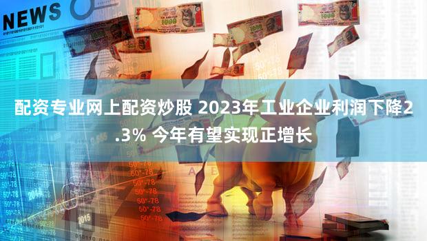 配资专业网上配资炒股 2023年工业企业利润下降2.3% 今年有望实现正增长