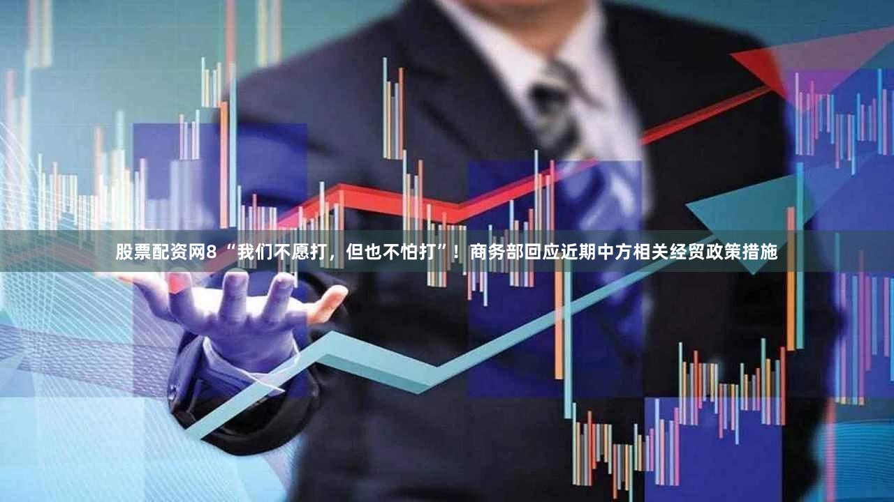 股票配资网8 “我们不愿打,但也不怕打”!商务部回应近期中方相关经贸政策措施