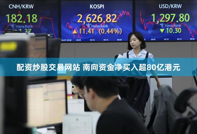 配资炒股交易网站 南向资金净买入超80亿港元