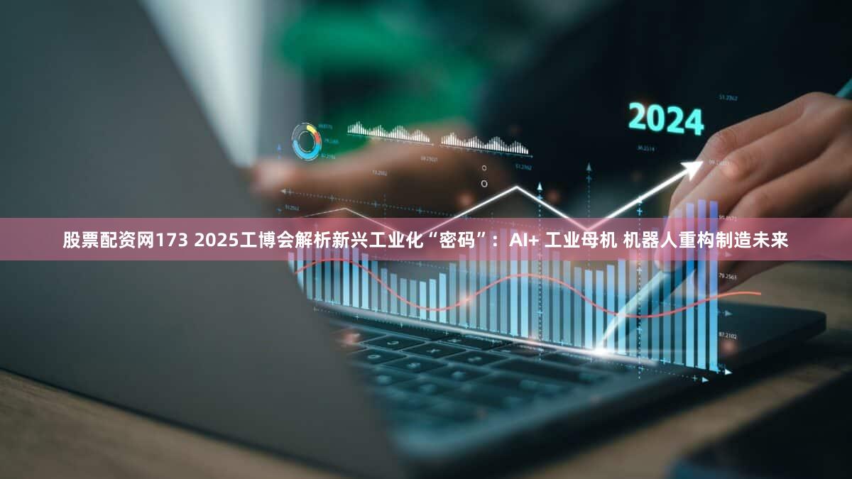股票配资网173 2025工博会解析新兴工业化“密码”:AI+ 工业母机 机器人重构制造未来