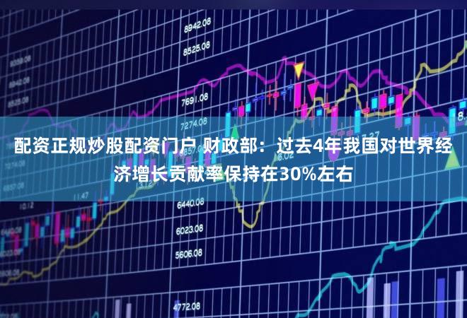 配资正规炒股配资门户 财政部:过去4年我国对世界经济增长贡献率保持在30%左右