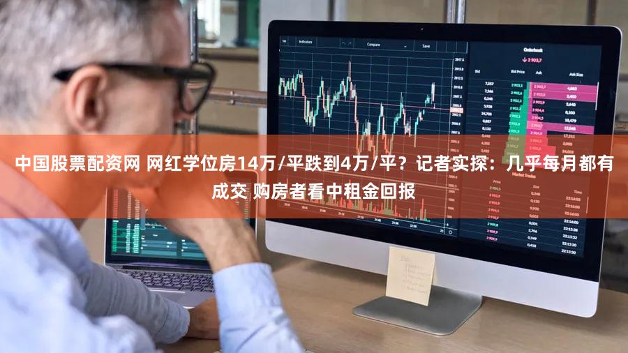 中国股票配资网 网红学位房14万/平跌到4万/平?记者实探:几乎每月都有成交 购房者看中租金回报
