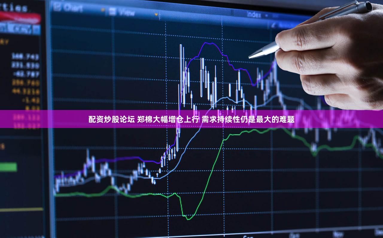 配资炒股论坛 郑棉大幅增仓上行 需求持续性仍是最大的难题