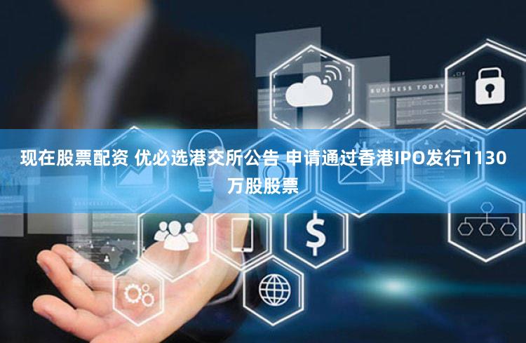 现在股票配资 优必选港交所公告 申请通过香港IPO发行1130万股股票