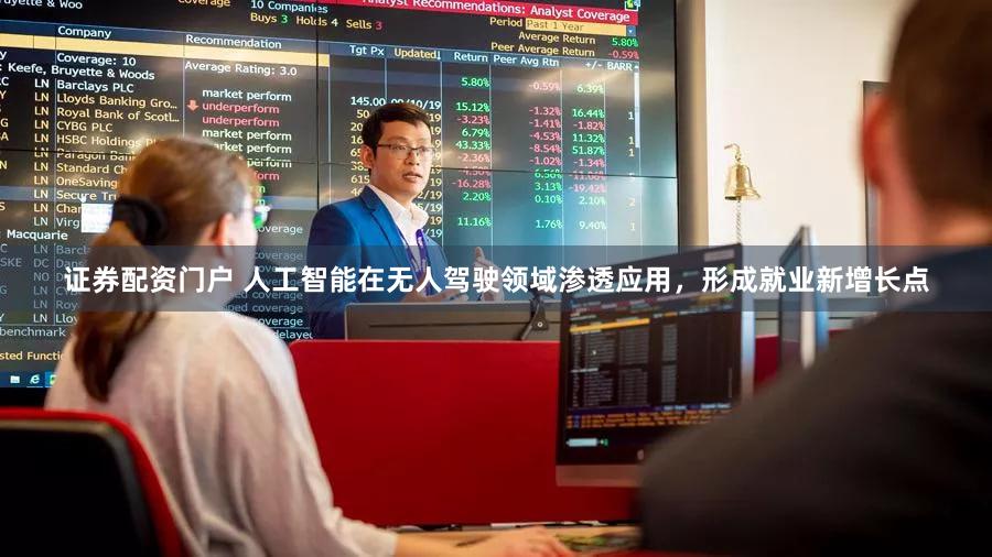 证券配资门户 人工智能在无人驾驶领域渗透应用，形成就业新增长点