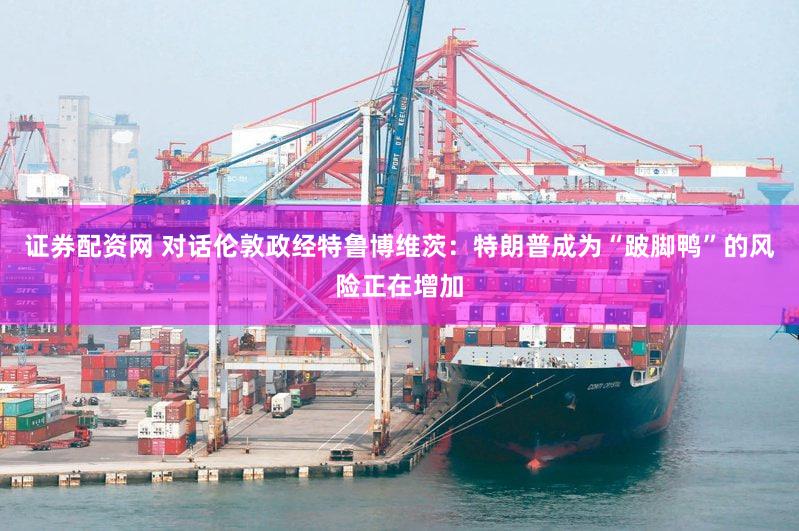 证券配资网 对话伦敦政经特鲁博维茨:特朗普成为“跛脚鸭”的风险正在增加