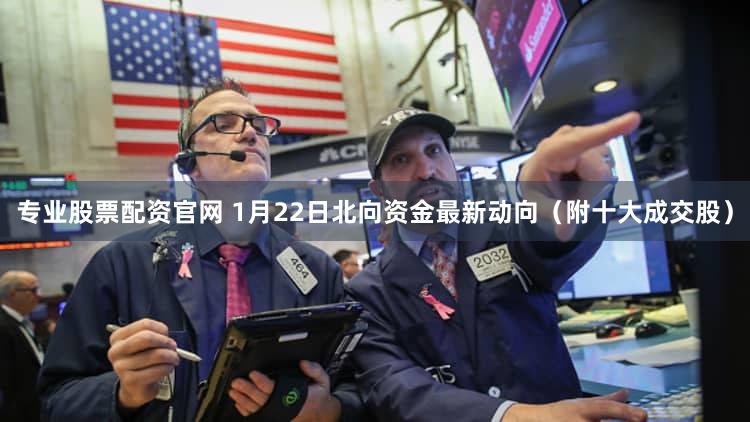 专业股票配资官网 1月22日北向资金最新动向(附十大成交股)