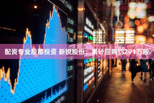 配资专业股票投资 新锐股份：累计回购约291万股