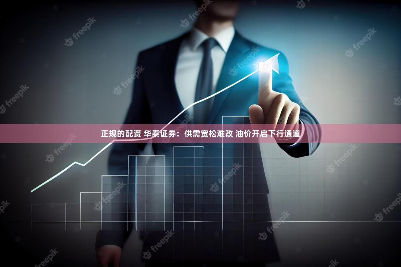 正规的配资 华泰证券：供需宽松难改 油价开启下行通道