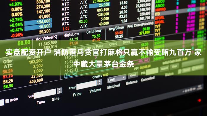 实盘配资开户 消防落马贪官打麻将只贏不输受贿九百万 家中藏大量茅台金条